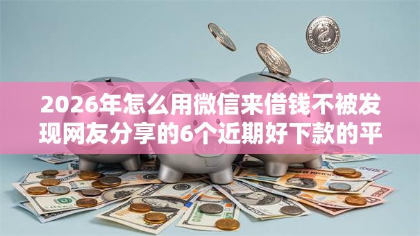 2026年怎么用微信来借钱不被发现网友分享的6个近期好下款的平台我觉得不错！