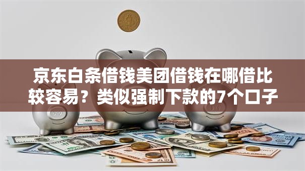京东白条借钱美团借钱在哪借比较容易?类似强制下款的7个口子参考 京东白条借钱美团借钱在哪借比较容易?类似强制下款的7个口子参考