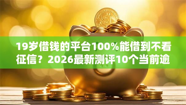 19岁借钱的平台100%能借到不看征信？2026最新测评10个当前逾期了必下的口子
