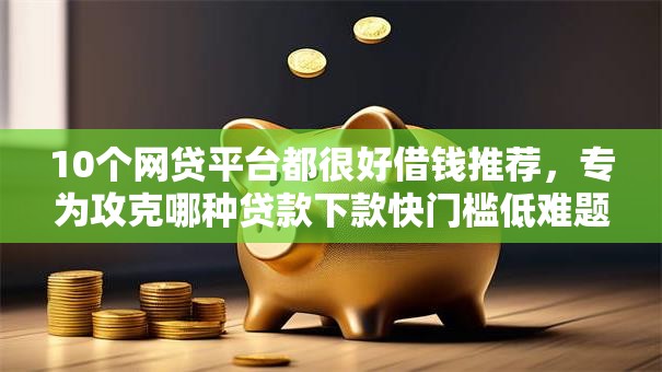 10个网贷平台都很好借钱推荐，专为攻克哪种贷款下款快门槛低难题