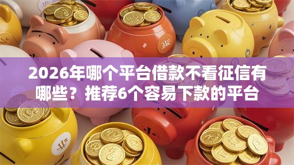 2026年哪个平台借款不看征信有哪些？推荐6个容易下款的平台