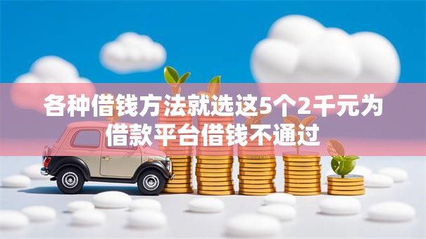 各种借钱方法就选这5个2千元为借款平台借钱不通过 各种借钱方法就选这5个2千元为借款平台借钱不通过