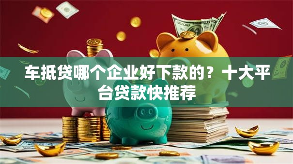 车抵贷哪个企业好下款的？十大平台贷款快推荐