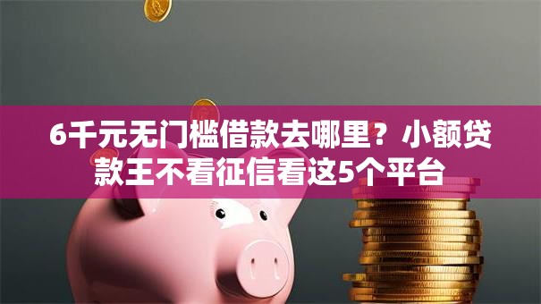 6千元无门槛借款去哪里?小额贷款王不看征信看这5个平台 6千元无门槛借款去哪里?小额贷款王不看征信看这5个平台