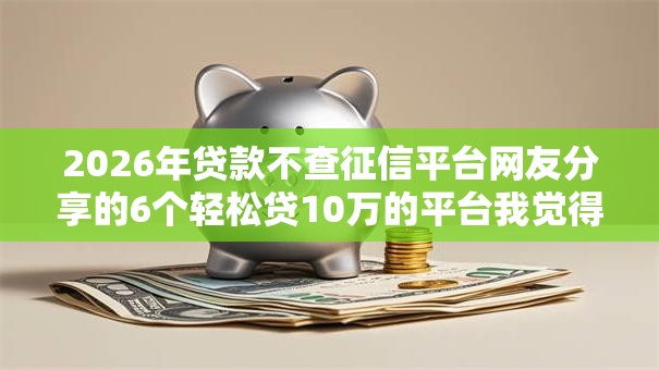 2026年贷款不查征信平台网友分享的6个轻松贷10万的平台我觉得不错！