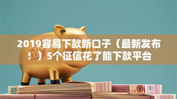 2019容易下款新口子（最新发布！）5个征信花了能下款平台