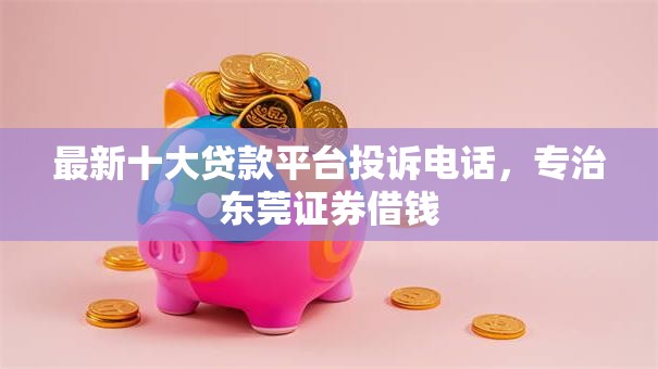 最新十大贷款平台投诉电话,专治东莞证券借钱 最新十大贷款平台投诉电话,专治东莞证券借钱