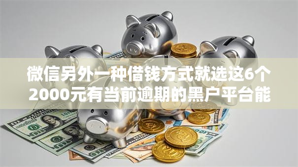 微信另外一种借钱方式就选这6个2000元有当前逾期的黑户平台能借到钱
