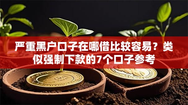 严重黑户口子在哪借比较容易？类似强制下款的7个口子参考