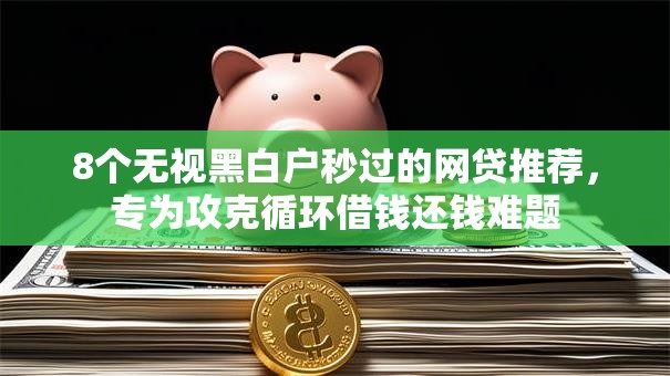 8个无视黑白户秒过的网贷推荐,专为攻克循环借钱还钱难题 8个无视黑白户秒过的网贷推荐,专为攻克循环借钱还钱难题