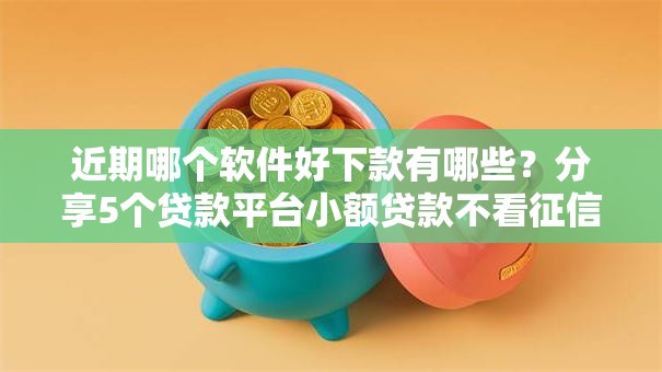 近期哪个软件好下款有哪些?分享5个贷款平台小额贷款不看征信 近期哪个软件好下款有哪些?分享5个贷款平台小额贷款不看征信