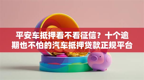 平安车抵押看不看征信?十个逾期也不怕的汽车抵押贷款正规平台 平安车抵押看不看征信?十个逾期也不怕的汽车抵押贷款正规平台