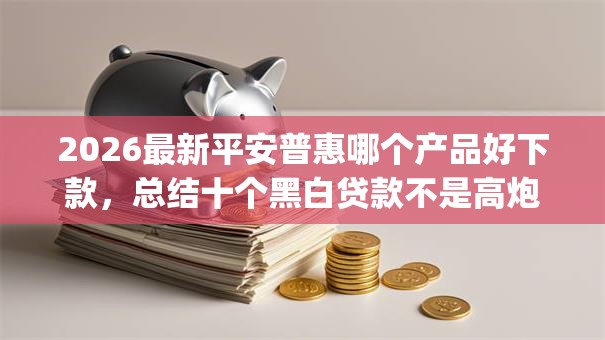 2026最新平安普惠哪个产品好下款，总结十个黑白贷款不是高炮的app！