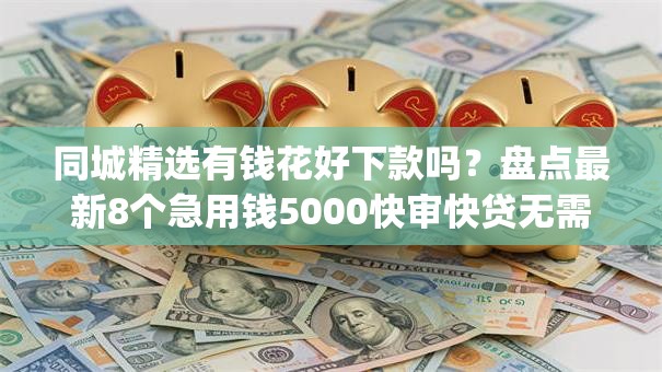 同城精选有钱花好下款吗?盘点最新8个急用钱5000快审快贷无需征信app 同城精选有钱花好下款吗?盘点最新8个急用钱5000快审快贷无需征信app