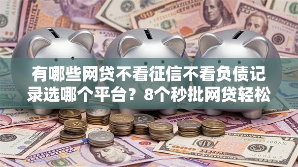 有哪些网贷不看征信不看负债记录选哪个平台？8个秒批网贷轻松贷的平台推荐