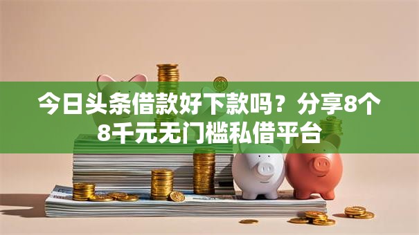 今日头条借款好下款吗？分享8个8千元无门槛私借平台