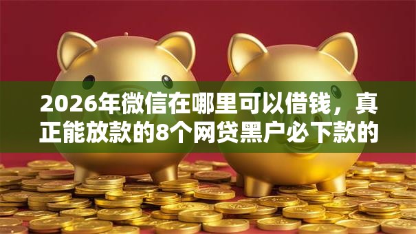 2026年微信在哪里可以借钱,真正能放款的8个网贷黑户必下款的口子推荐 2026年微信在哪里可以借钱,真正能放款的8个网贷黑户必下款的口子推荐
