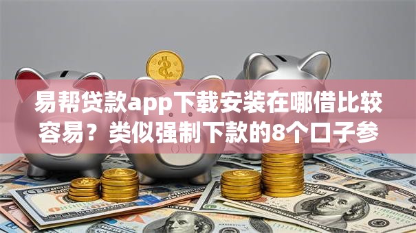 易帮贷款app下载安装在哪借比较容易?类似强制下款的8个口子参考 易帮贷款app下载安装在哪借比较容易?类似强制下款的8个口子参考