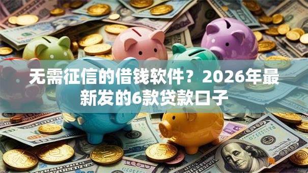 无需征信的借钱软件?2026年最新发的6款贷款口子 无需征信的借钱软件?2026年最新发的6款贷款口子