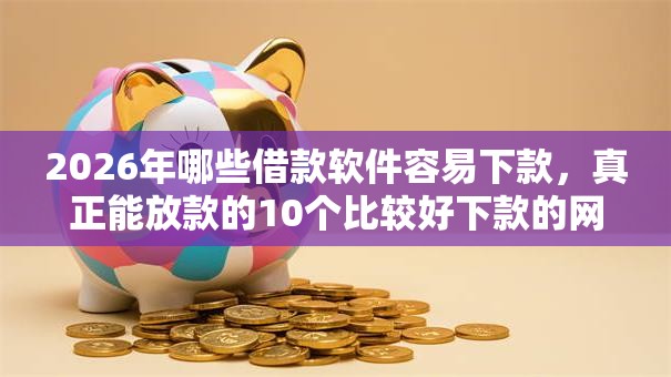 2026年哪些借款软件容易下款，真正能放款的10个比较好下款的网贷平台推荐