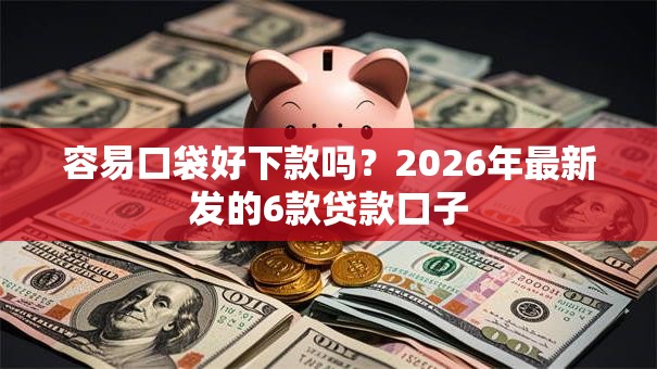 容易口袋好下款吗？2026年最新发的6款贷款口子