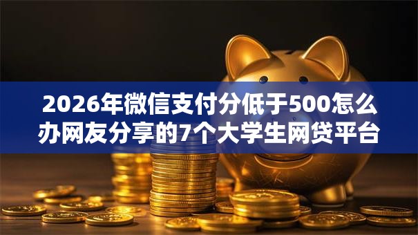 2026年微信支付分低于500怎么办网友分享的7个大学生网贷平台我觉得不错！