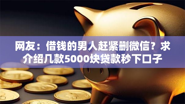 网友：借钱的男人赶紧删微信？求介绍几款5000块贷款秒下口子