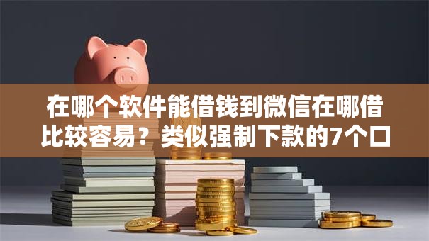 在哪个软件能借钱到微信在哪借比较容易?类似强制下款的7个口子参考 在哪个软件能借钱到微信在哪借比较容易?类似强制下款的7个口子参考