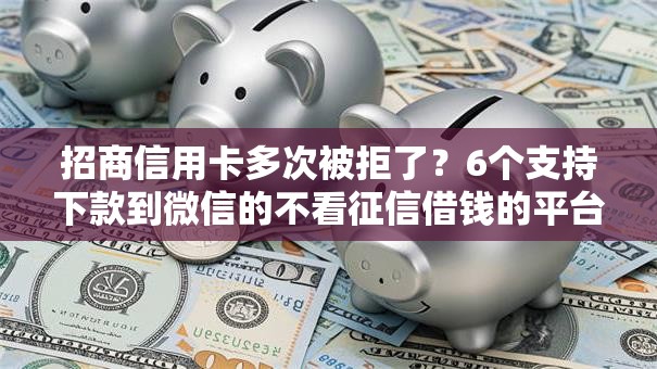 招商信用卡多次被拒了?6个支持下款到微信的不看征信借钱的平台100%能借到 招商信用卡多次被拒了?6个支持下款到微信的不看征信借钱的平台100%能借到