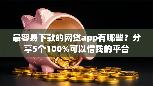 最容易下款的网贷app有哪些？分享5个100%可以借钱的平台