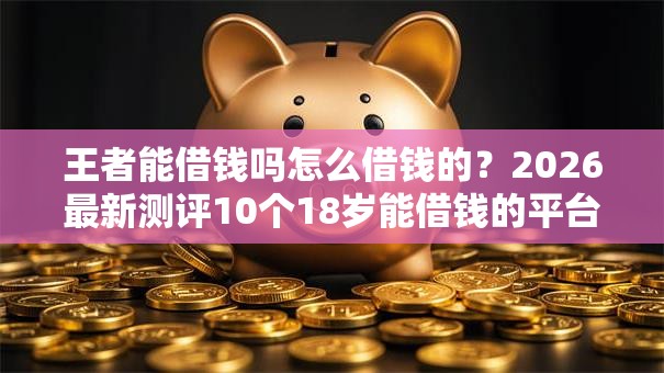 王者能借钱吗怎么借钱的?2026最新测评10个18岁能借钱的平台 王者能借钱吗怎么借钱的?2026最新测评10个18岁能借钱的平台