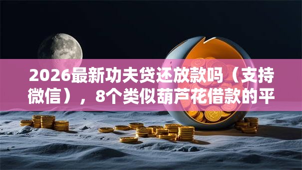 2026最新功夫贷还放款吗(支持微信),8个类似葫芦花借款的平台无私分享 2026最新功夫贷还放款吗(支持微信),8个类似葫芦花借款的平台无私分享