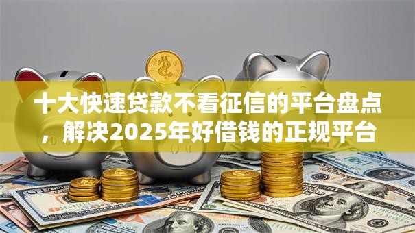 十大快速贷款不看征信的平台盘点，解决2025年好借钱的正规平台的问题