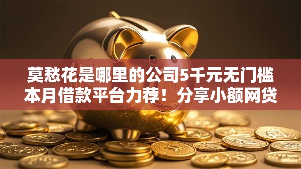 莫愁花是哪里的公司5千元无门槛本月借款平台力荐!分享小额网贷口子5千元无门槛借款 莫愁花是哪里的公司5千元无门槛本月借款平台力荐!分享小额网贷口子5千元无门槛借款