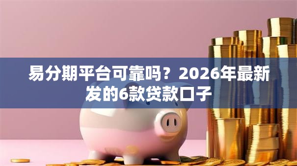 易分期平台可靠吗?2026年最新发的6款贷款口子 易分期平台可靠吗?2026年最新发的6款贷款口子