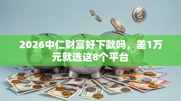 2026中仁财富好下款吗，差1万元就选这8个平台