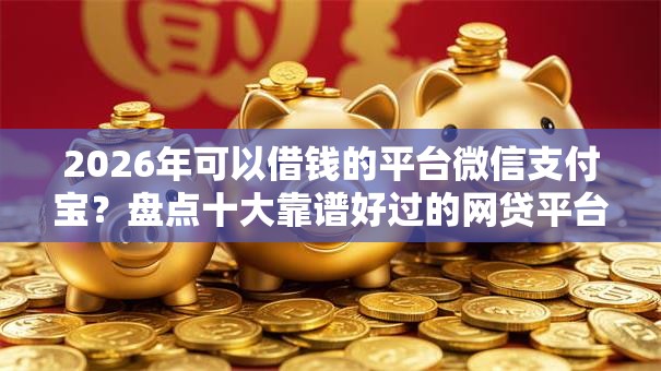 2026年可以借钱的平台微信支付宝？盘点十大靠谱好过的网贷平台