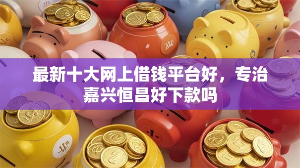 最新十大网上借钱平台好，专治嘉兴恒昌好下款吗