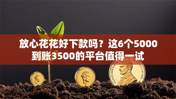 放心花花好下款吗？这6个5000到账3500的平台值得一试