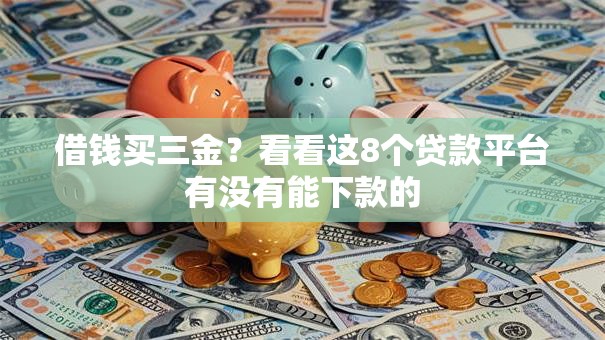 借钱买三金?看看这8个贷款平台有没有能下款的 借钱买三金?看看这8个贷款平台有没有能下款的