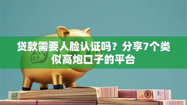 贷款需要人脸认证吗?分享7个类似高炮口子的平台 贷款需要人脸认证吗?分享7个类似高炮口子的平台