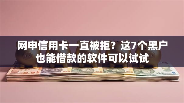 网申信用卡一直被拒?这7个黑户也能借款的软件可以试试 网申信用卡一直被拒?这7个黑户也能借款的软件可以试试
