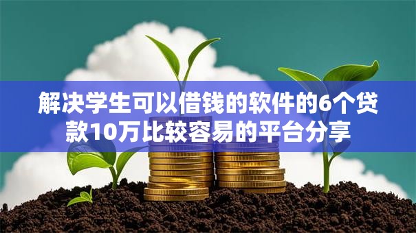 解决学生可以借钱的软件的6个贷款10万比较容易的平台分享 解决学生可以借钱的软件的6个贷款10万比较容易的平台分享