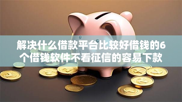 解决什么借款平台比较好借钱的6个借钱软件不看征信的容易下款的分享