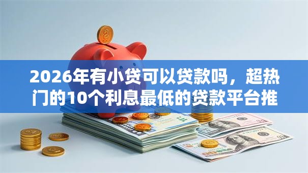 2026年有小贷可以贷款吗,超热门的10个利息最低的贷款平台推荐 2026年有小贷可以贷款吗,超热门的10个利息最低的贷款平台推荐