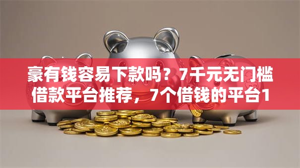 豪有钱容易下款吗?7千元无门槛借款平台推荐,7个借钱的平台100%能借到盘点 豪有钱容易下款吗?7千元无门槛借款平台推荐,7个借钱的平台100%能借到盘点