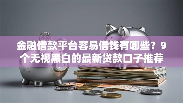 金融借款平台容易借钱有哪些？9个无视黑白的最新贷款口子推荐给你