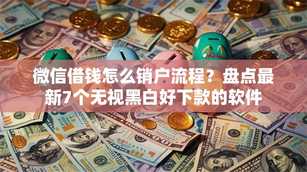 微信借钱怎么销户流程？盘点最新7个无视黑白好下款的软件