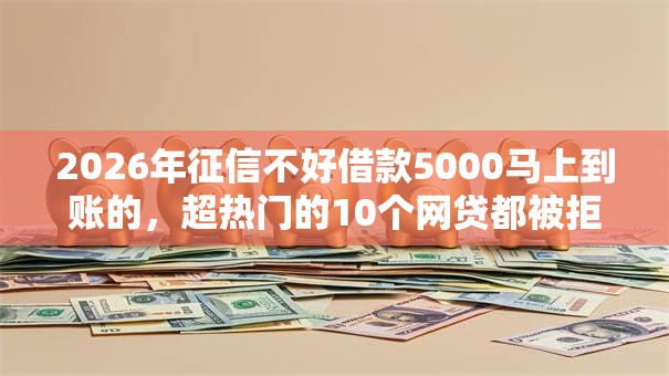 2026年征信不好借款5000马上到账的，超热门的10个网贷都被拒绝了还有什么口子推荐