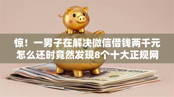 惊!一男子在解决微信借钱两千元怎么还时竟然发现8个十大正规网贷平台排名不分先后,事后分享了出来 惊!一男子在解决微信借钱两千元怎么还时竟然发现8个十大正规网贷平台排名不分先后,事后分享了出来